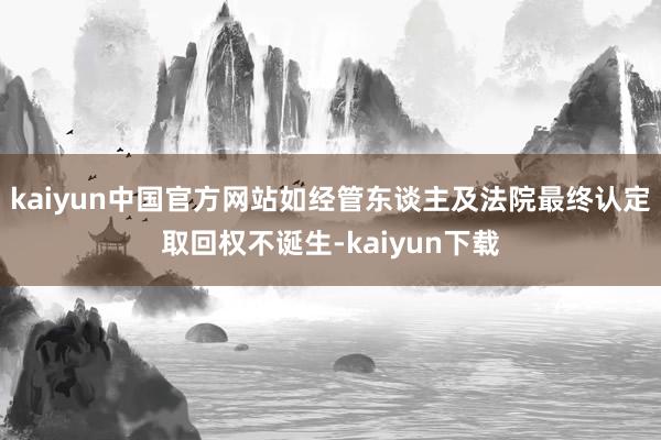 kaiyun中国官方网站如经管东谈主及法院最终认定取回权不诞生-kaiyun下载
