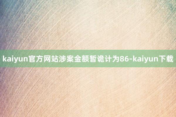 kaiyun官方网站涉案金额暂诡计为86-kaiyun下载
