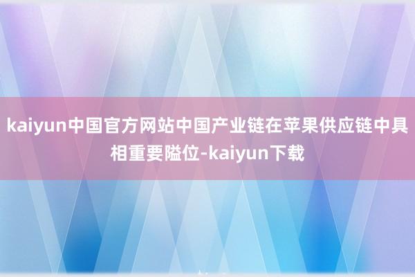 kaiyun中国官方网站中国产业链在苹果供应链中具相重要隘位-kaiyun下载