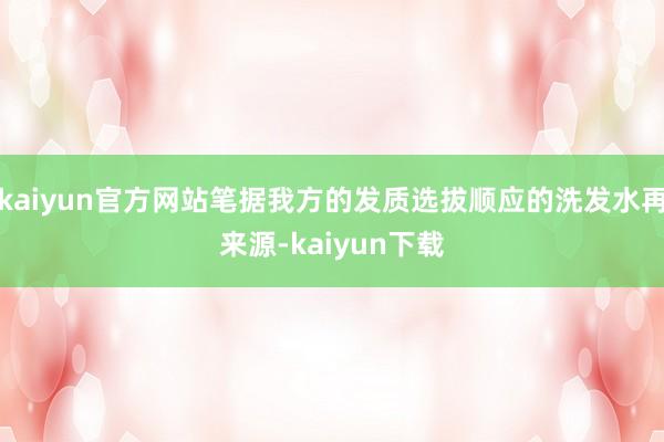 kaiyun官方网站笔据我方的发质选拔顺应的洗发水再来源-kaiyun下载