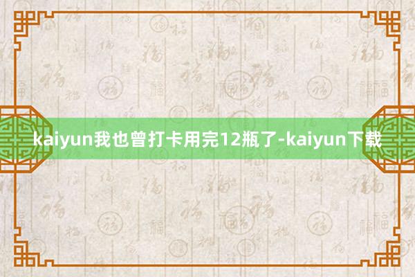kaiyun我也曾打卡用完12瓶了-kaiyun下载