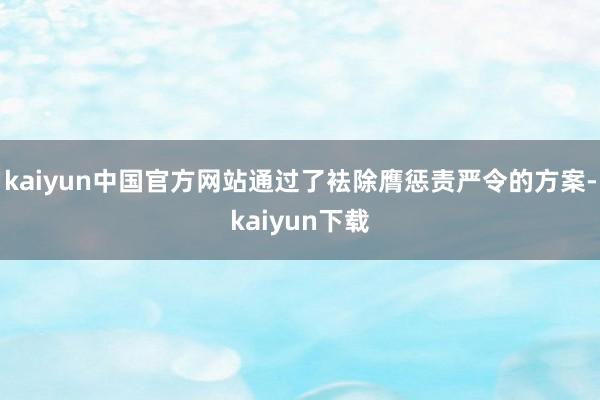 kaiyun中国官方网站通过了袪除膺惩责严令的方案-kaiyun下载