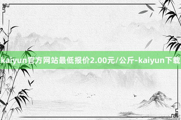 kaiyun官方网站最低报价2.00元/公斤-kaiyun下载