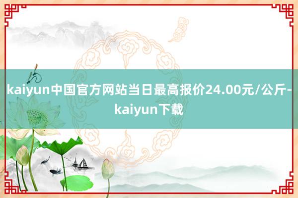 kaiyun中国官方网站当日最高报价24.00元/公斤-kaiyun下载