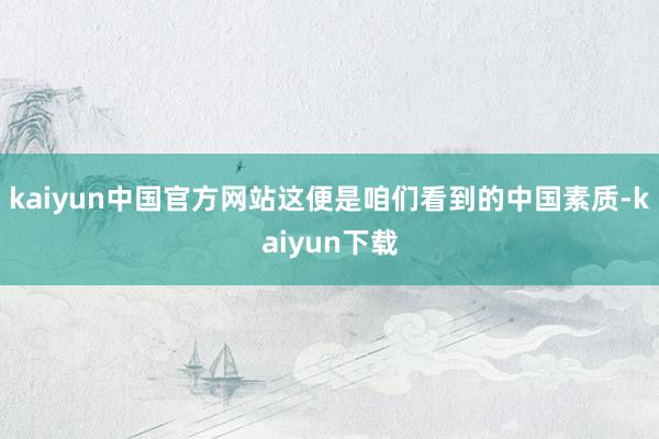 kaiyun中国官方网站这便是咱们看到的中国素质-kaiyun下载