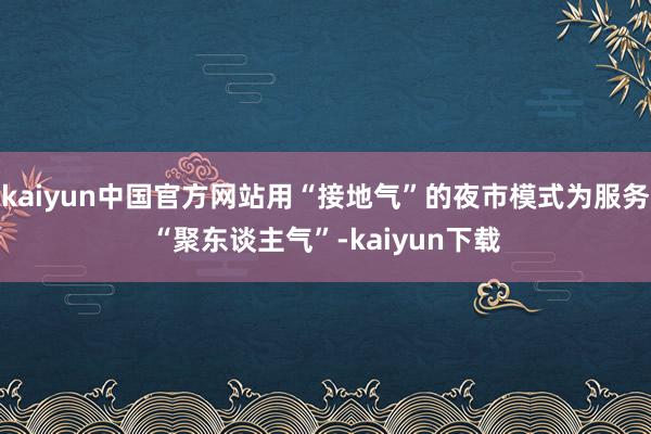 kaiyun中国官方网站用“接地气”的夜市模式为服务“聚东谈主气”-kaiyun下载