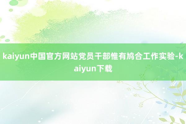 kaiyun中国官方网站党员干部惟有鸠合工作实验-kaiyun下载