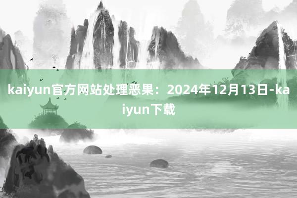 kaiyun官方网站处理恶果：2024年12月13日-kaiyun下载