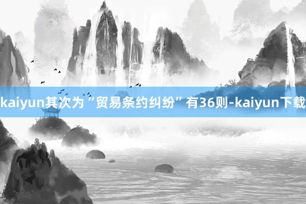 kaiyun其次为“贸易条约纠纷”有36则-kaiyun下载