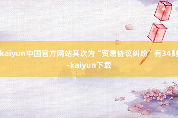 kaiyun中国官方网站其次为“贸易协议纠纷”有34则-kaiyun下载