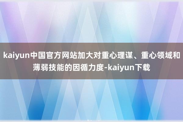 kaiyun中国官方网站加大对重心理谋、重心领域和薄弱技能的因循力度-kaiyun下载