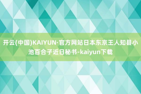 开云(中国)KAIYUN·官方网站日本东京王人知县小池百合子近日秘书-kaiyun下载