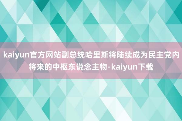 kaiyun官方网站副总统哈里斯将陆续成为民主党内将来的中枢东说念主物-kaiyun下载