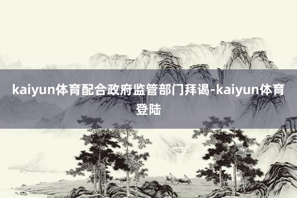 kaiyun体育配合政府监管部门拜谒-kaiyun体育登陆