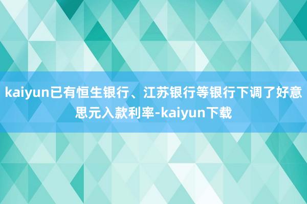 kaiyun已有恒生银行、江苏银行等银行下调了好意思元入款利率-kaiyun下载