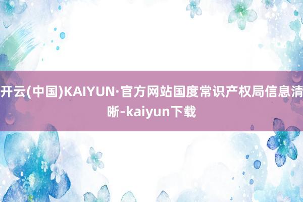 开云(中国)KAIYUN·官方网站国度常识产权局信息清晰-kaiyun下载
