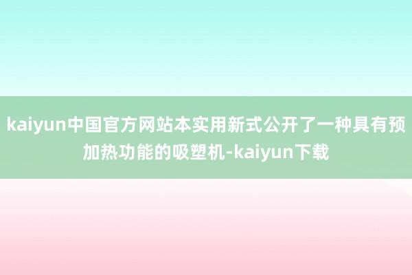 kaiyun中国官方网站本实用新式公开了一种具有预加热功能的吸塑机-kaiyun下载