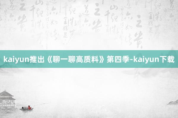 kaiyun推出《聊一聊高质料》第四季-kaiyun下载