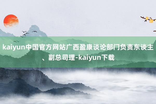 kaiyun中国官方网站广西盈康谈论部门负责东谈主、副总司理-kaiyun下载