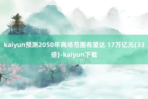 kaiyun预测2050年商场范围有望达 17万亿元(33倍)-kaiyun下载