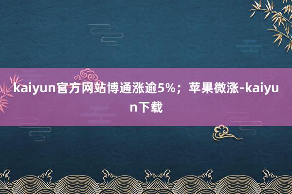 kaiyun官方网站博通涨逾5%；苹果微涨-kaiyun下载