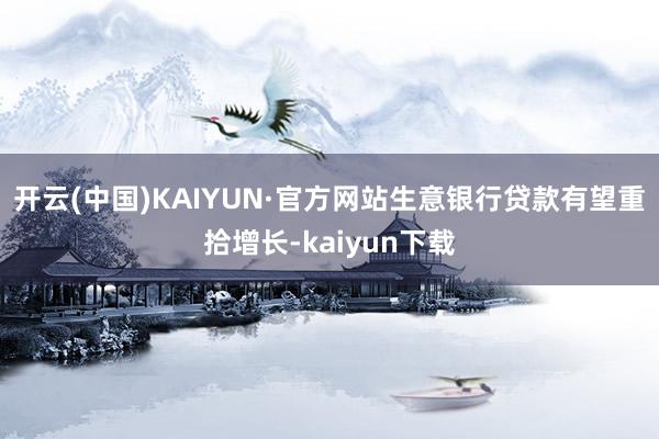 开云(中国)KAIYUN·官方网站生意银行贷款有望重拾增长-kaiyun下载
