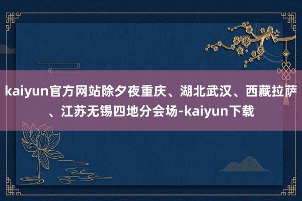 kaiyun官方网站除夕夜重庆、湖北武汉、西藏拉萨、江苏无锡四地分会场-kaiyun下载