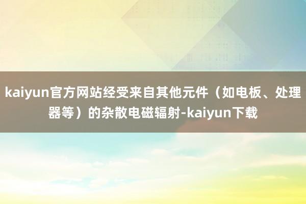 kaiyun官方网站经受来自其他元件（如电板、处理器等）的杂散电磁辐射-kaiyun下载