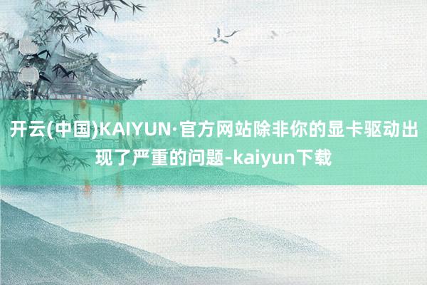 开云(中国)KAIYUN·官方网站除非你的显卡驱动出现了严重的问题-kaiyun下载