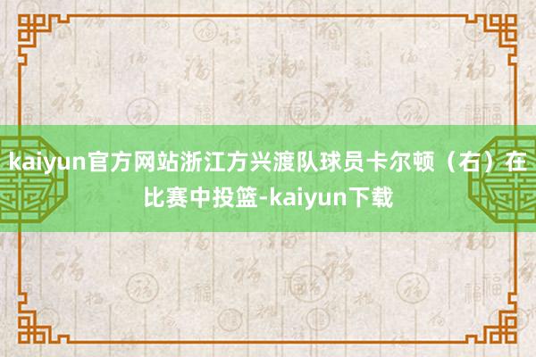 kaiyun官方网站浙江方兴渡队球员卡尔顿（右）在比赛中投篮-kaiyun下载