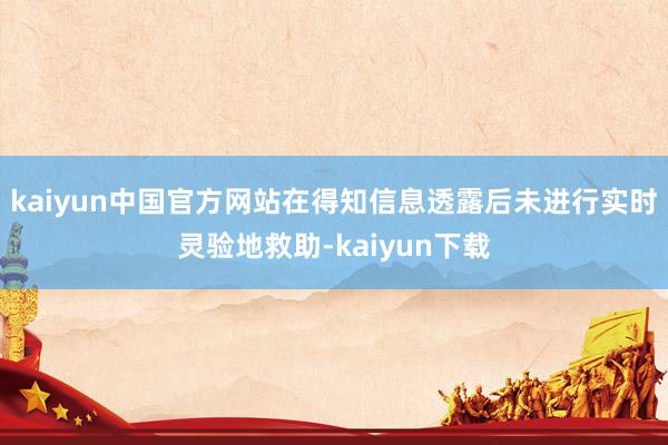 kaiyun中国官方网站在得知信息透露后未进行实时灵验地救助-kaiyun下载