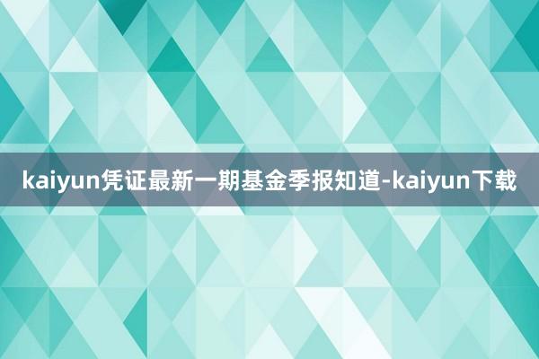 kaiyun凭证最新一期基金季报知道-kaiyun下载