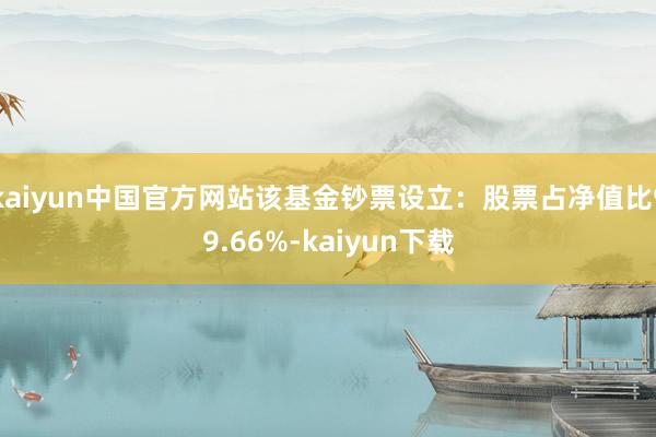 kaiyun中国官方网站该基金钞票设立：股票占净值比99.66%-kaiyun下载