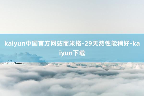 kaiyun中国官方网站而米格-29天然性能稍好-kaiyun下载