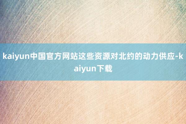kaiyun中国官方网站这些资源对北约的动力供应-kaiyun下载