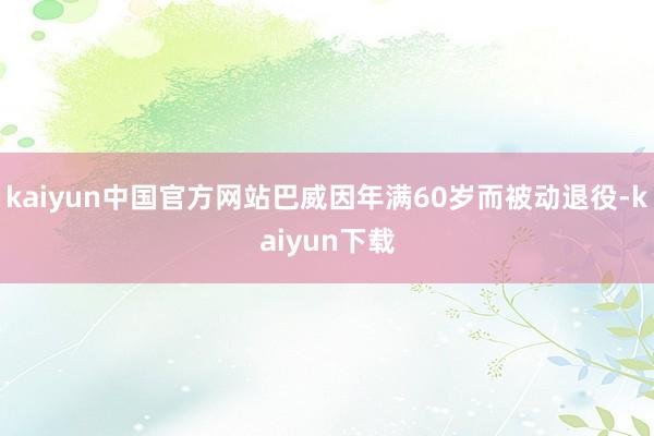 kaiyun中国官方网站巴威因年满60岁而被动退役-kaiyun下载