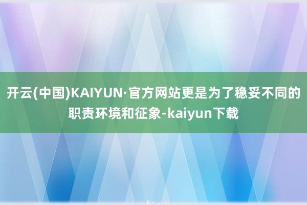 开云(中国)KAIYUN·官方网站更是为了稳妥不同的职责环境和征象-kaiyun下载