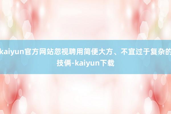 kaiyun官方网站忽视聘用简便大方、不宜过于复杂的技俩-kaiyun下载