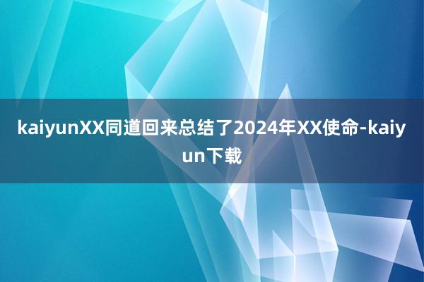 kaiyunXX同道回来总结了2024年XX使命-kaiyun下载