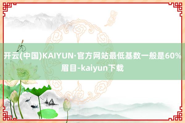 开云(中国)KAIYUN·官方网站最低基数一般是60%眉目-kaiyun下载