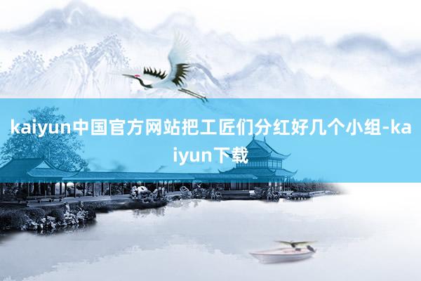 kaiyun中国官方网站把工匠们分红好几个小组-kaiyun下载