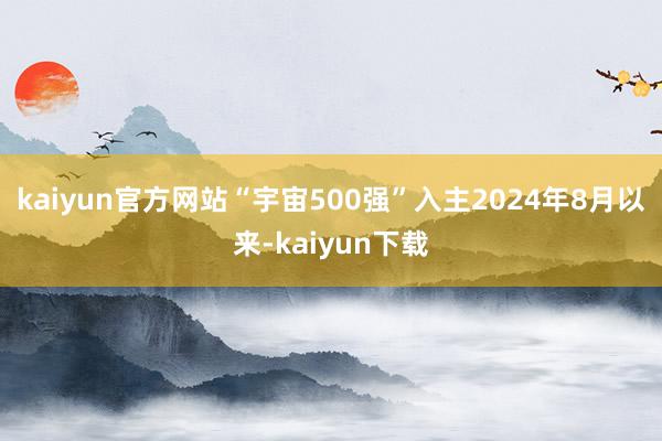 kaiyun官方网站“宇宙500强”入主2024年8月以来-kaiyun下载