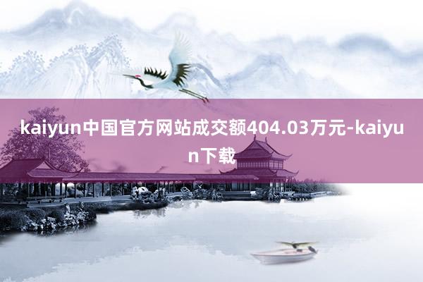 kaiyun中国官方网站成交额404.03万元-kaiyun下载