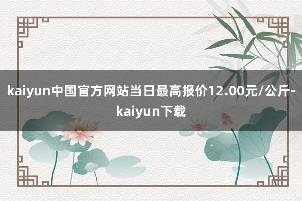 kaiyun中国官方网站当日最高报价12.00元/公斤-kaiyun下载