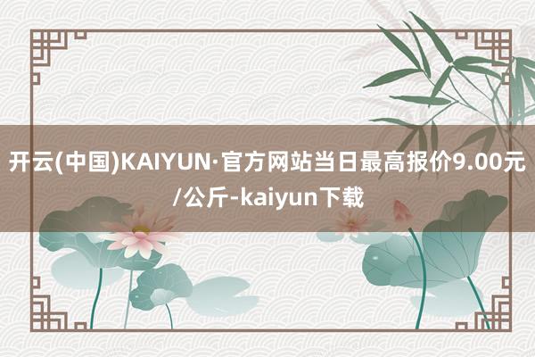 开云(中国)KAIYUN·官方网站当日最高报价9.00元/公斤-kaiyun下载