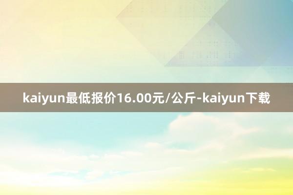 kaiyun最低报价16.00元/公斤-kaiyun下载