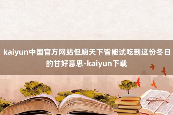 kaiyun中国官方网站但愿天下皆能试吃到这份冬日的甘好意思-kaiyun下载
