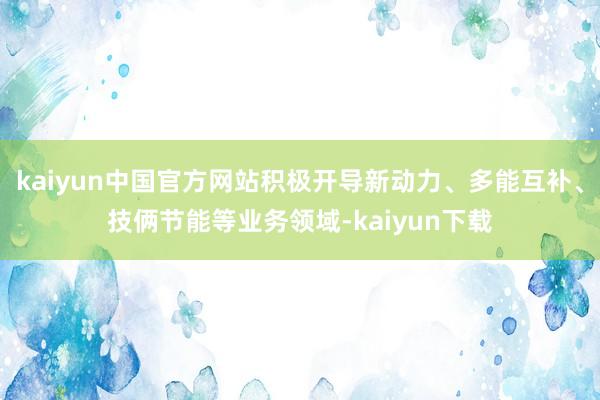 kaiyun中国官方网站积极开导新动力、多能互补、技俩节能等业务领域-kaiyun下载