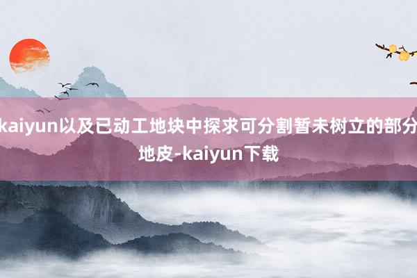 kaiyun以及已动工地块中探求可分割暂未树立的部分地皮-kaiyun下载