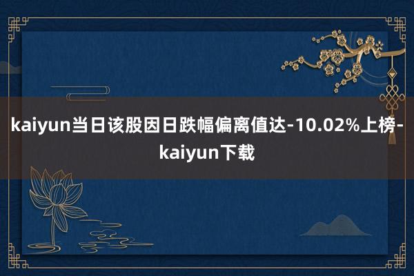 kaiyun当日该股因日跌幅偏离值达-10.02%上榜-kaiyun下载